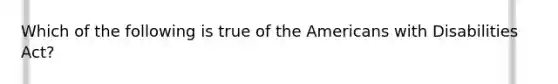 Which of the following is true of the Americans with Disabilities Act?