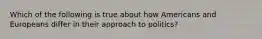 Which of the following is true about how Americans and Europeans differ in their approach to politics?