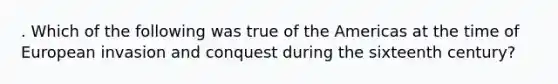 . Which of the following was true of the Americas at the time of European invasion and conquest during the sixteenth century?