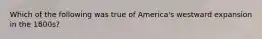 Which of the following was true of America's westward expansion in the 1800s?