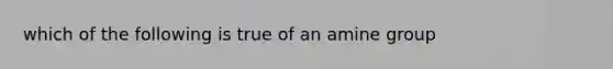 which of the following is true of an amine group