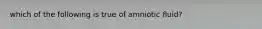 which of the following is true of amniotic fluid?