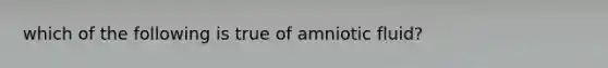 which of the following is true of amniotic fluid?