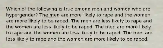 Which of the following is true among men and women who are hypergender? The men are more likely to rape and the women are more likely to be raped. The men are less likely to rape and the women are less likely to be raped. The men are more likely to rape and the women are less likely to be raped. The men are less likely to rape and the women are more likely to be raped.