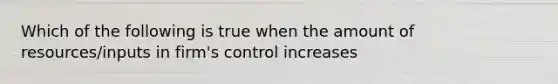 Which of the following is true when the amount of resources/inputs in firm's control increases