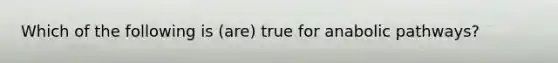 Which of the following is (are) true for anabolic pathways?