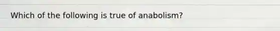 Which of the following is true of anabolism?