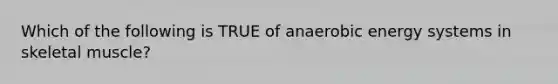 Which of the following is TRUE of anaerobic energy systems in skeletal muscle?