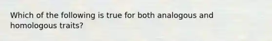 Which of the following is true for both analogous and homologous traits?