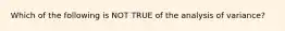 Which of the following is NOT TRUE of the analysis of variance?