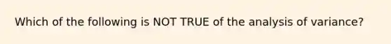 Which of the following is NOT TRUE of the analysis of variance?