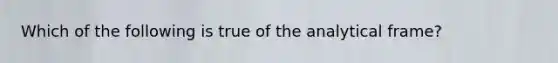 Which of the following is true of the analytical frame?