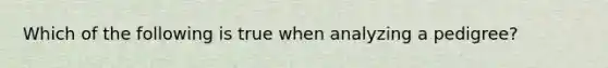 Which of the following is true when analyzing a pedigree?