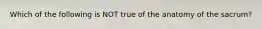 Which of the following is NOT true of the anatomy of the sacrum?