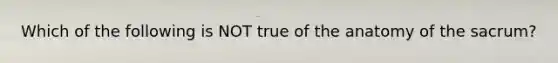 Which of the following is NOT true of the anatomy of the sacrum?