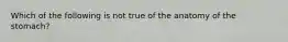 Which of the following is not true of the anatomy of the stomach?