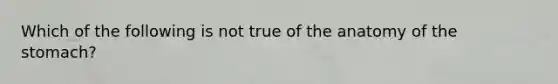 Which of the following is not true of the anatomy of the stomach?