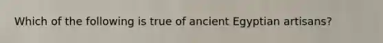 Which of the following is true of ancient Egyptian artisans?