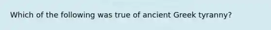 Which of the following was true of ancient Greek tyranny?