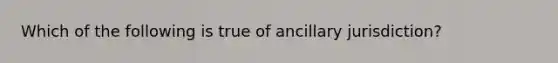 Which of the following is true of ancillary jurisdiction?