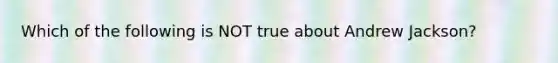 Which of the following is NOT true about Andrew Jackson?