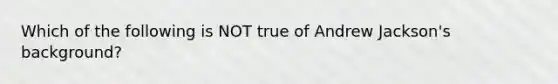 Which of the following is NOT true of Andrew Jackson's background?