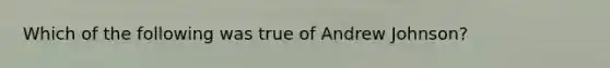 Which of the following was true of Andrew Johnson?