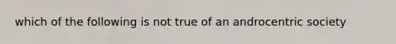 which of the following is not true of an androcentric society