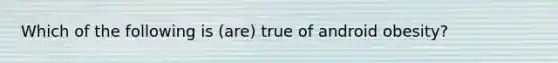 Which of the following is (are) true of android obesity?