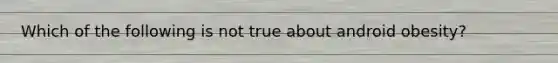 Which of the following is not true about android obesity?