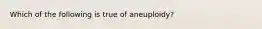 Which of the following is true of aneuploidy?