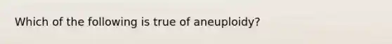 Which of the following is true of aneuploidy?