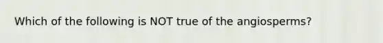 Which of the following is NOT true of the angiosperms?