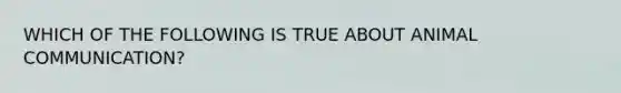 WHICH OF THE FOLLOWING IS TRUE ABOUT ANIMAL COMMUNICATION?