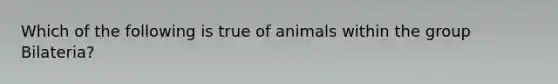 Which of the following is true of animals within the group Bilateria?