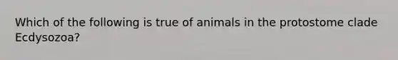 Which of the following is true of animals in the protostome clade Ecdysozoa?