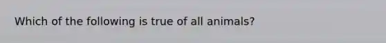 Which of the following is true of all animals?