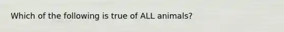 Which of the following is true of ALL animals?