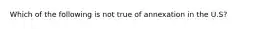 Which of the following is not true of annexation in the U.S?