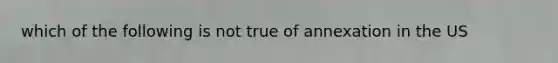 which of the following is not true of annexation in the US