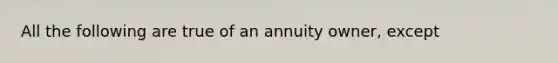 All the following are true of an annuity owner, except