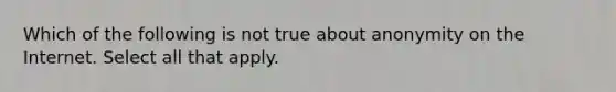 Which of the following is not true about anonymity on the Internet. Select all that apply.