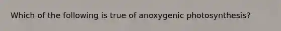 Which of the following is true of anoxygenic photosynthesis?