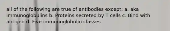 all of the following are true of antibodies except: a. aka immunoglobulins b. Proteins secreted by T cells c. Bind with antigen d. Five immunoglobulin classes