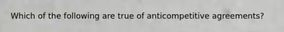 Which of the following are true of anticompetitive agreements?