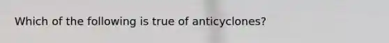 Which of the following is true of anticyclones?