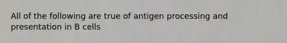 All of the following are true of antigen processing and presentation in B cells