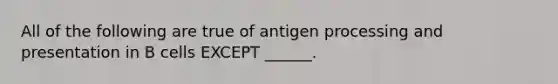 All of the following are true of antigen processing and presentation in B cells EXCEPT ______.