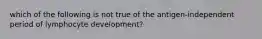 which of the following is not true of the antigen-independent period of lymphocyte development?