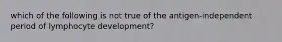 which of the following is not true of the antigen-independent period of lymphocyte development?